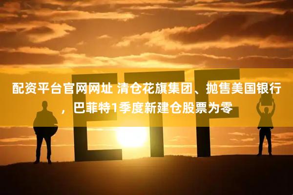 配资平台官网网址 清仓花旗集团、抛售美国银行，巴菲特1季度新建仓股票为零