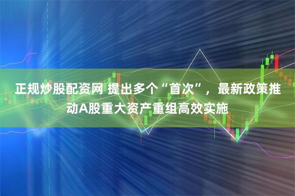 正规炒股配资网 提出多个“首次”，最新政策推动A股重大资产重组高效实施