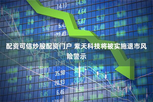配资可信炒股配资门户 紫天科技将被实施退市风险警示