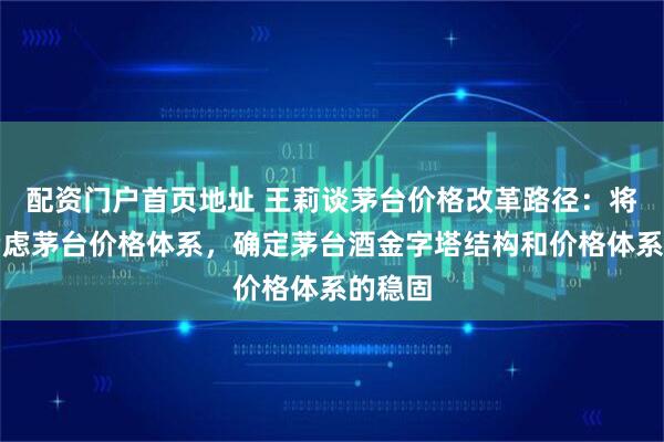 配资门户首页地址 王莉谈茅台价格改革路径：将通盘考虑茅台价格体系，确定茅台酒金字塔结构和价格体系的稳固