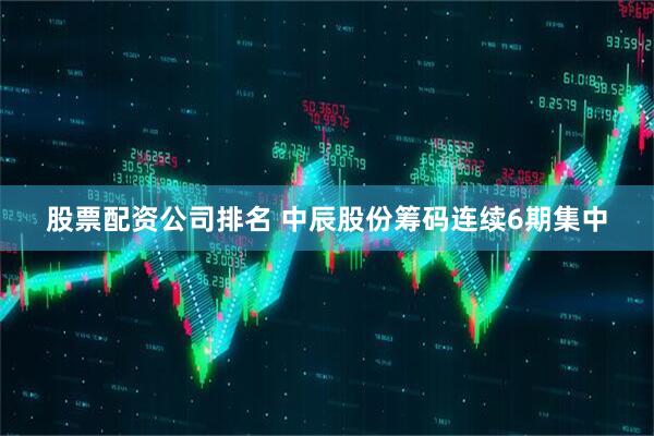 股票配资公司排名 中辰股份筹码连续6期集中