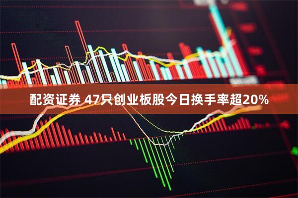 配资证券 47只创业板股今日换手率超20%