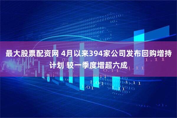 最大股票配资网 4月以来394家公司发布回购增持计划 较一季度增超六成
