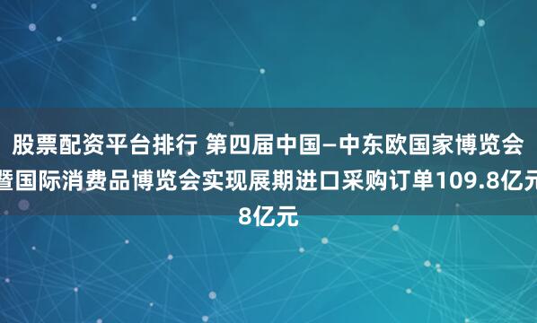 股票配资平台排行 第四届中国—中东欧国家博览会暨国际消费品博览会实现展期进口采购订单109.8亿元