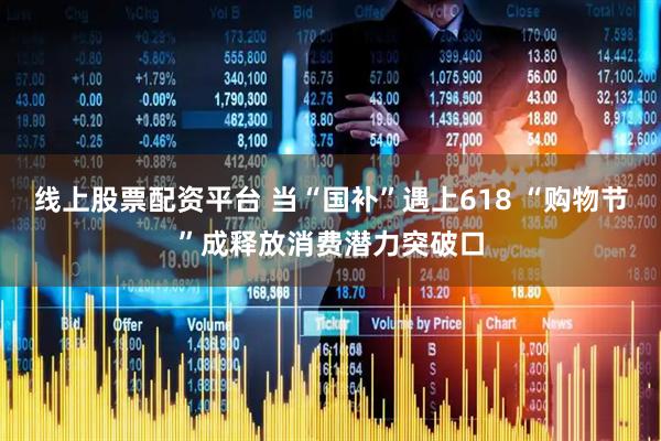 线上股票配资平台 当“国补”遇上618 “购物节”成释放消费潜力突破口
