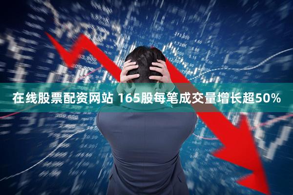 在线股票配资网站 165股每笔成交量增长超50%