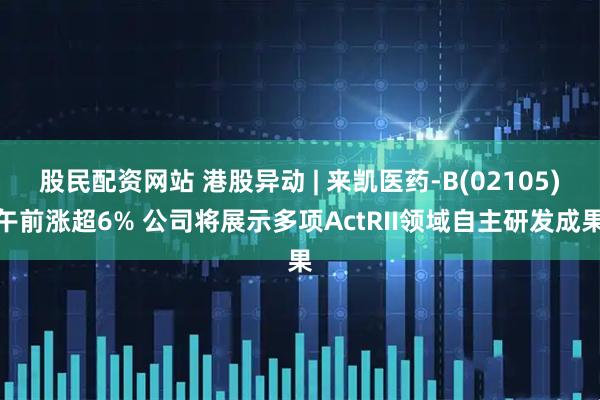 股民配资网站 港股异动 | 来凯医药-B(02105)午前涨超6% 公司将展示多项ActRII领域自主研发成果