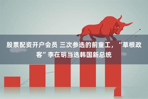 股票配资开户会员 三次参选的前童工，“草根政客”李在明当选韩国新总统