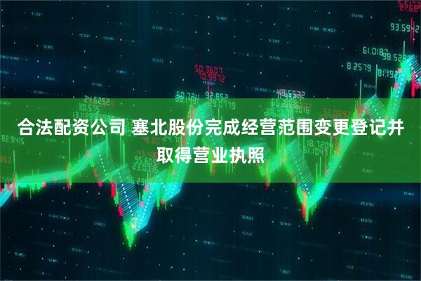 合法配资公司 塞北股份完成经营范围变更登记并取得营业执照