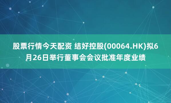 股票行情今天配资 结好控股(00064.HK)拟6月26日举行董事会会议批准年度业绩