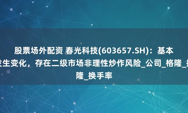 股票场外配资 春光科技(603657.SH)：基本面未发生变化，存在二级市场非理性炒作风险_公司_格隆_换手率