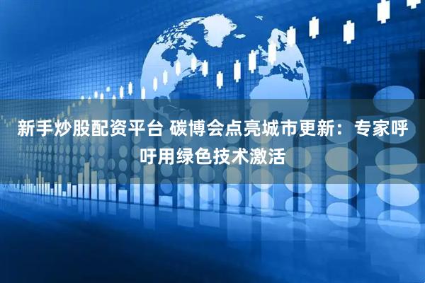 新手炒股配资平台 碳博会点亮城市更新：专家呼吁用绿色技术激活