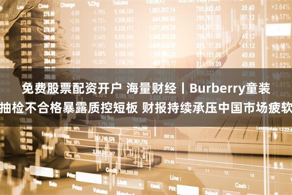 免费股票配资开户 海量财经丨Burberry童装抽检不合格暴露质控短板 财报持续承压中国市场疲软