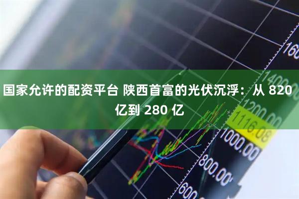 国家允许的配资平台 陕西首富的光伏沉浮：从 820 亿到 280 亿