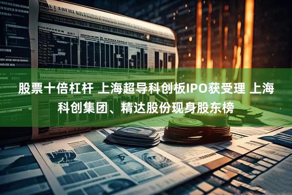 股票十倍杠杆 上海超导科创板IPO获受理 上海科创集团、精达股份现身股东榜