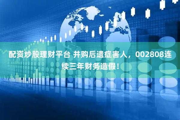 配资炒股理财平台 并购后遗症害人，002808连续三年财务造假！
