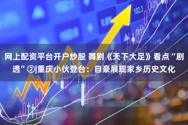 网上配资平台开户炒股 舞剧《天下大足》看点“剧透”②|重庆小伙登台：自豪展现家乡历史文化