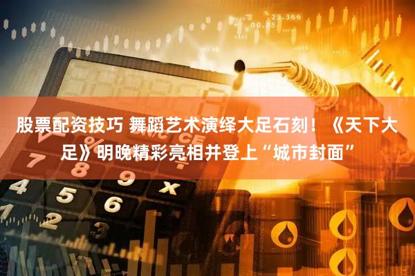 股票配资技巧 舞蹈艺术演绎大足石刻！《天下大足》明晚精彩亮相并登上“城市封面”