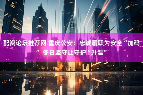 配资论坛推荐网 重庆公安：忠诚履职为安全“加码” 冬日坚守让守护“升温”