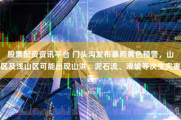股票配资资讯平台 门头沟发布暴雨黄色预警，山区及浅山区可能出现山洪、泥石流、滑坡等次生灾害