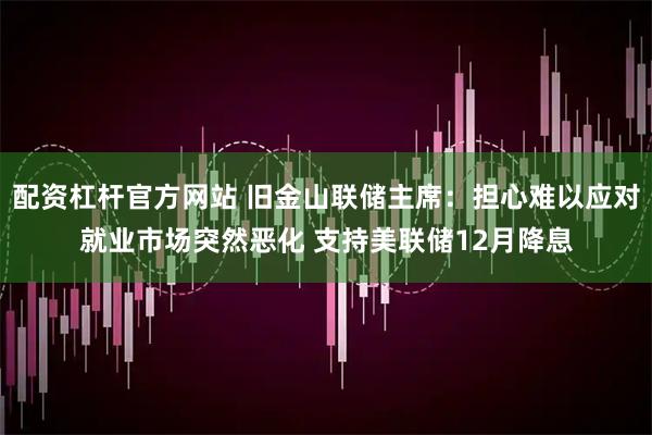 配资杠杆官方网站 旧金山联储主席：担心难以应对就业市场突然恶化 支持美联储12月降息
