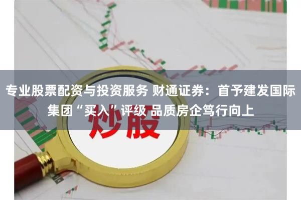 专业股票配资与投资服务 财通证券：首予建发国际集团“买入”评级 品质房企笃行向上