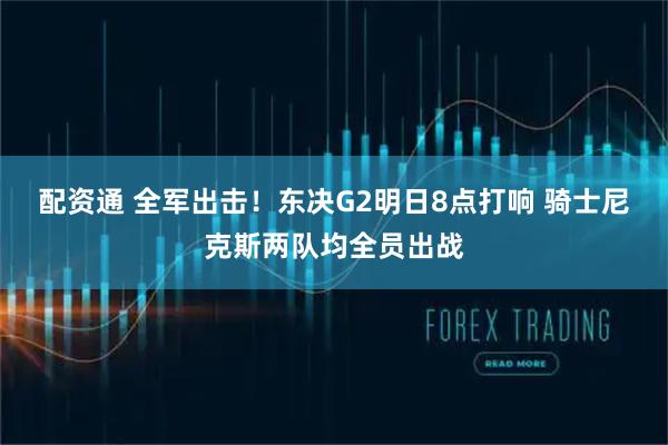 配资通 全军出击！东决G2明日8点打响 骑士尼克斯两队均全员出战