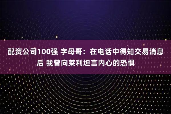 配资公司100强 字母哥：在电话中得知交易消息后 我曾向莱利坦言内心的恐惧