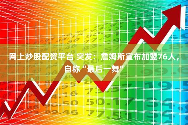 网上炒股配资平台 突发：詹姆斯宣布加盟76人，自称“最后一舞”