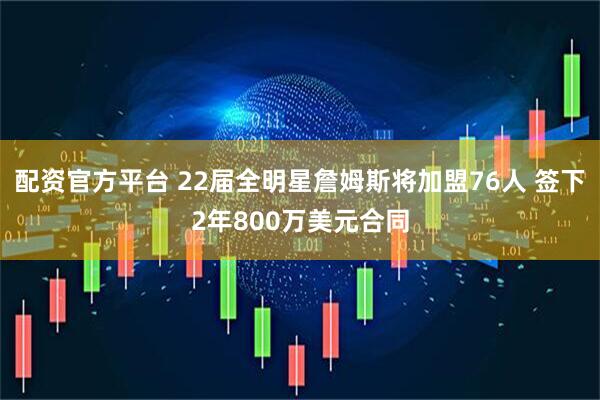 配资官方平台 22届全明星詹姆斯将加盟76人 签下2年800万美元合同