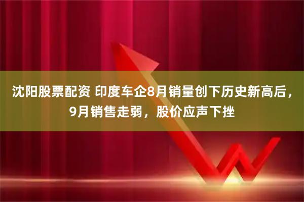 沈阳股票配资 印度车企8月销量创下历史新高后，9月销售走弱，股价应声下挫